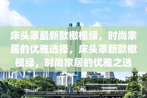 床头罩最新款橄榄绿，时尚家居的优雅选择，床头罩新款橄榄绿，时尚家居的优雅之选