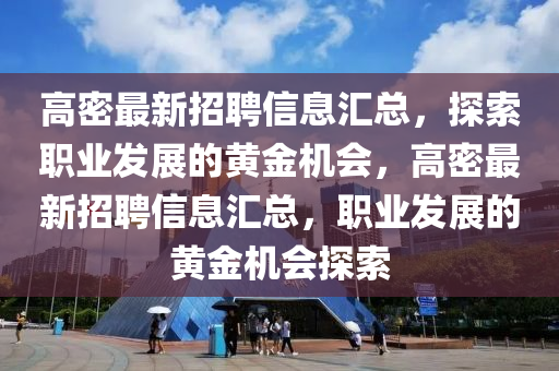 高密最新招聘信息汇总，探索职业发展的黄金机会，高密最新招聘信息汇总，职业发展的黄金机会探索
