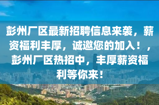 彭州厂区最新招聘信息来袭，薪资福利丰厚，诚邀您的加入！，彭州厂区热招中，丰厚薪资福利等你来！