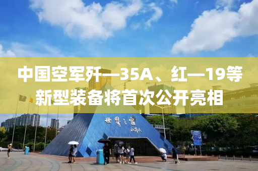 中国空军歼—35A、红—19等新型装备将首次公开亮相