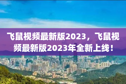飞鼠视频最新版2023，飞鼠视频最新版2023年全新上线！