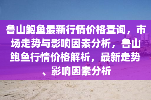 鲁山鲍鱼最新行情价格查询，市场走势与影响因素分析，鲁山鲍鱼行情价格解析，最新走势、影响因素分析