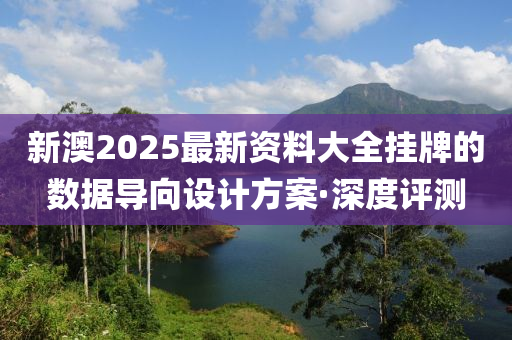 新澳2025最新资料大全挂牌的数据导向设计方案·深度评测