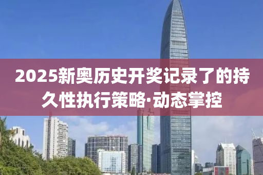 2025新奥历史开奖记录了的持久性执行策略·动态掌控