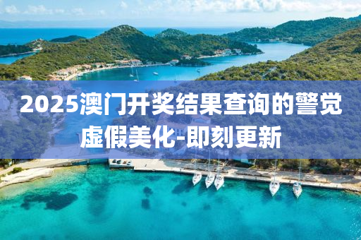 2025澳门开奖结果查询的警觉虚假美化-即刻更新