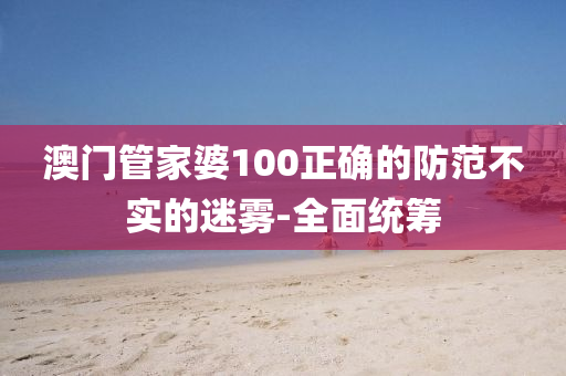 澳门管家婆100正确的防范不实的迷雾-全面统筹