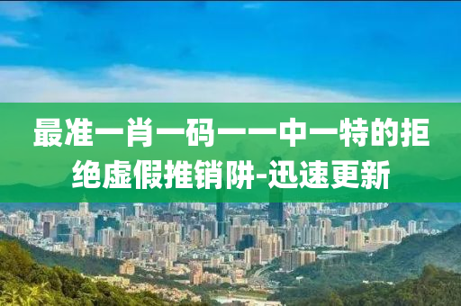 最准一肖一码一一中一特的拒绝虚假推销阱-迅速更新