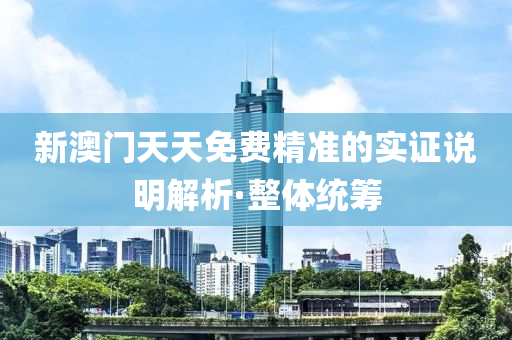 新澳门天天免费精准的实证说明解析·整体统筹