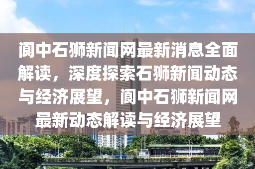 阆中石狮新闻网最新消息全面解读，深度探索石狮新闻动态与经济展望，阆中石狮新闻网最新动态解读与经济展望