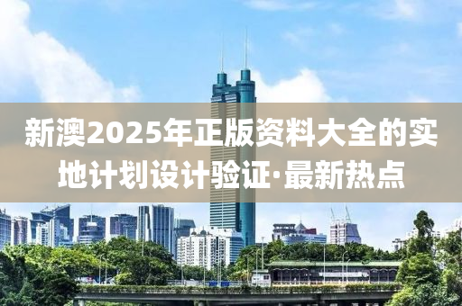 新澳2025年正版资料大全的实地计划设计验证·最新热点