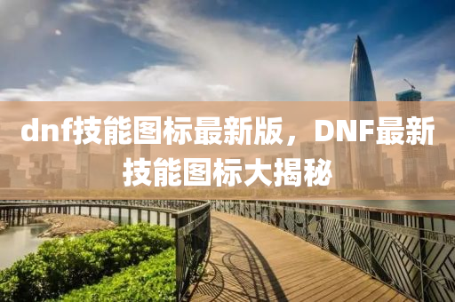 dnf技能图标最新版，DNF最新技能图标大揭秘