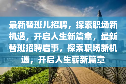 最新替班儿招聘，探索职场新机遇，开启人生新篇章，最新替班招聘启事，探索职场新机遇，开启人生崭新篇章