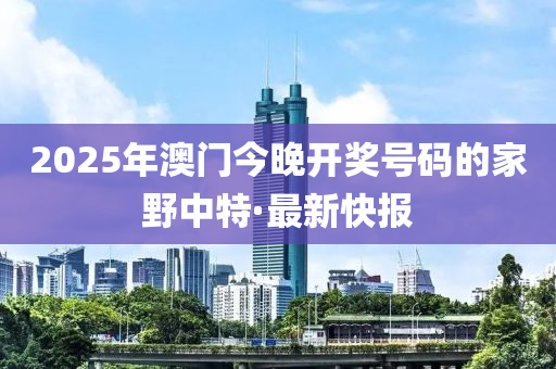 2025年澳门今晚开奖号码的家野中特·最新快报