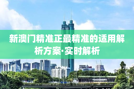 新澳门精准正最精准的适用解析方案·实时解析