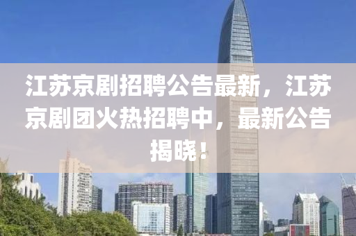 江苏京剧招聘公告最新，江苏京剧团火热招聘中，最新公告揭晓！