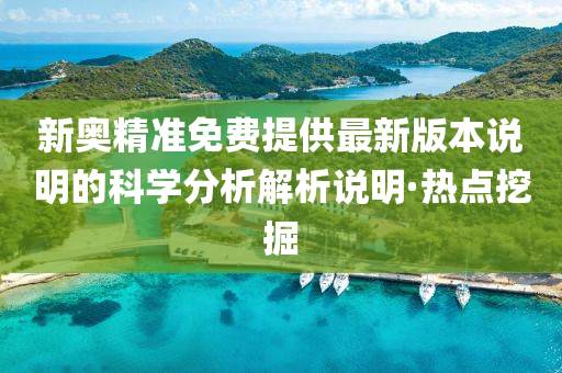 新奥精准免费提供最新版本说明的科学分析解析说明·热点挖掘