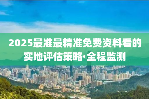 2025最准最精准免费资料看的实地评估策略·全程监测