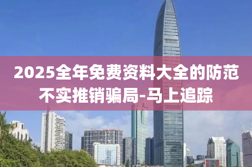 2025全年免费资料大全的防范不实推销骗局-马上追踪