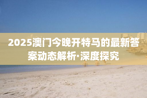 2025澳门今晚开特马的最新答案动态解析·深度探究