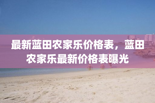 最新蓝田农家乐价格表，蓝田农家乐最新价格表曝光
