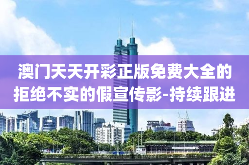 澳门天天开彩正版免费大全的拒绝不实的假宣传影-持续跟进
