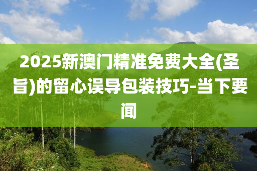 2025新澳门精准免费大全(圣旨)的留心误导包装技巧-当下要闻