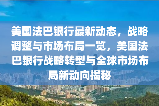 美国法巴银行最新动态，战略调整与市场布局一览，美国法巴银行战略转型与全球市场布局新动向揭秘