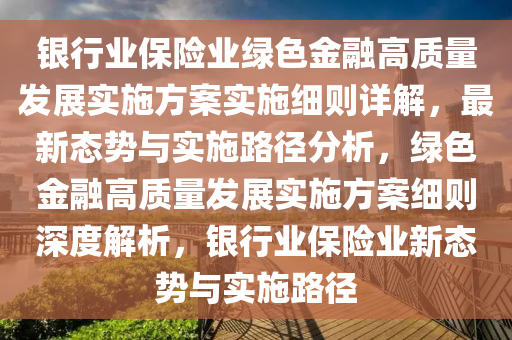 银行业保险业绿色金融高质量发展实施方案实施细则详解，最新态势与实施路径分析，绿色金融高质量发展实施方案细则深度解析，银行业保险业新态势与实施路径