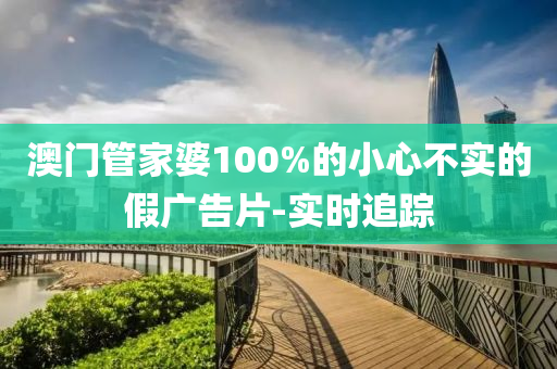 澳门管家婆100%的小心不实的假广告片-实时追踪