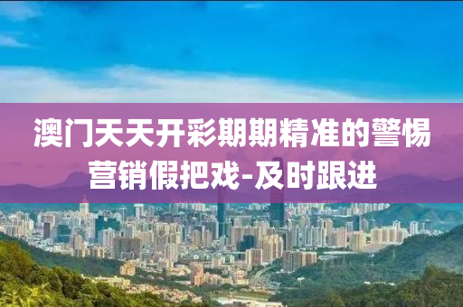 澳门天天开彩期期精准的警惕营销假把戏-及时跟进