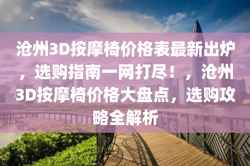 沧州3D按摩椅价格表最新出炉，选购指南一网打尽！，沧州3D按摩椅价格大盘点，选购攻略全解析