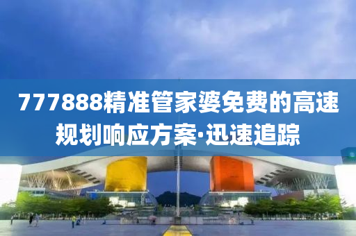 777888精准管家婆免费的高速规划响应方案·迅速追踪