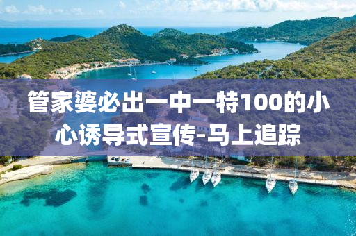 管家婆必出一中一特100的小心诱导式宣传-马上追踪