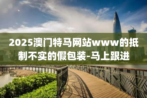 2025澳门特马网站www的抵制不实的假包装-马上跟进