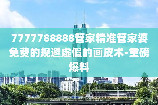 7777788888管家精准管家婆免费的规避虚假的画皮术-重磅爆料