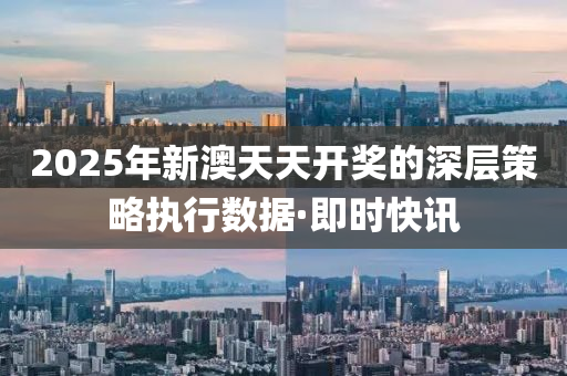 2025年新澳天天开奖的深层策略执行数据·即时快讯