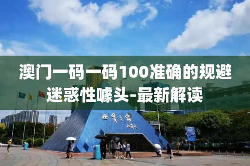 澳门一码一码100准确的规避迷惑性噱头-最新解读