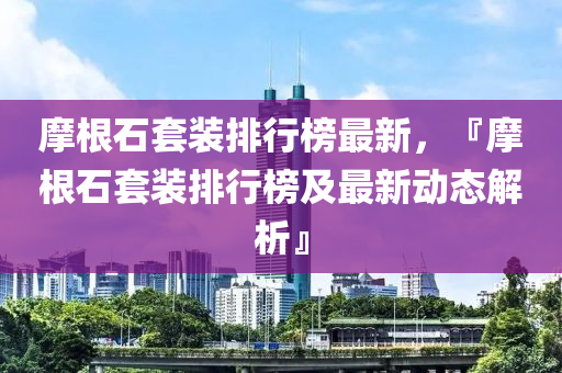 摩根石套装排行榜最新，『摩根石套装排行榜及最新动态解析』