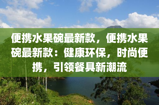 便携水果碗最新款，便携水果碗最新款：健康环保，时尚便携，引领餐具新潮流
