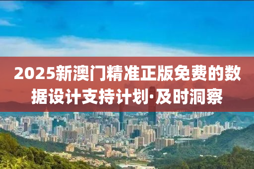 2025新澳门精准正版免费的数据设计支持计划·及时洞察