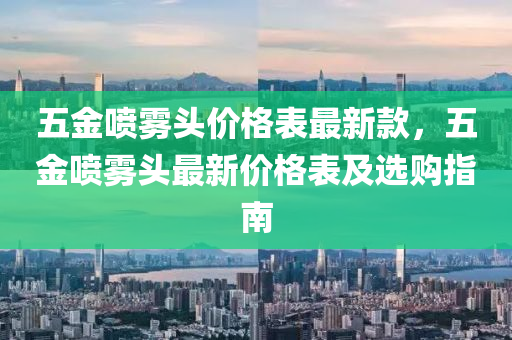 五金喷雾头价格表最新款，五金喷雾头最新价格表及选购指南