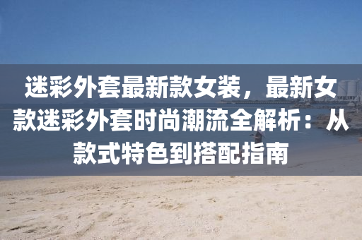 迷彩外套最新款女装，最新女款迷彩外套时尚潮流全解析：从款式特色到搭配指南
