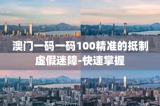 澳门一码一码100精准的抵制虚假迷障-快速掌握