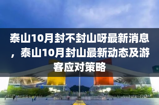 泰山10月封不封山呀最新消息，泰山10月封山最新动态及游客应对策略