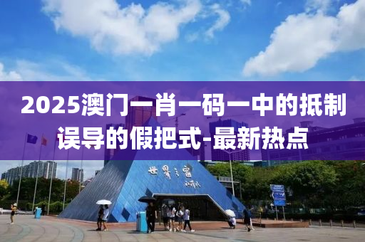 2025澳门一肖一码一中的抵制误导的假把式-最新热点