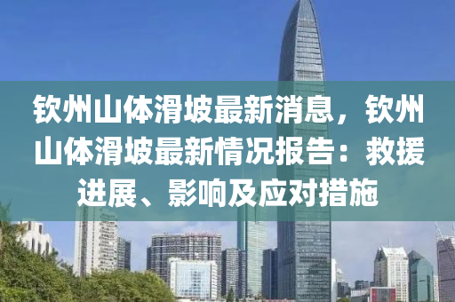 钦州山体滑坡最新消息，钦州山体滑坡最新情况报告：救援进展、影响及应对措施
