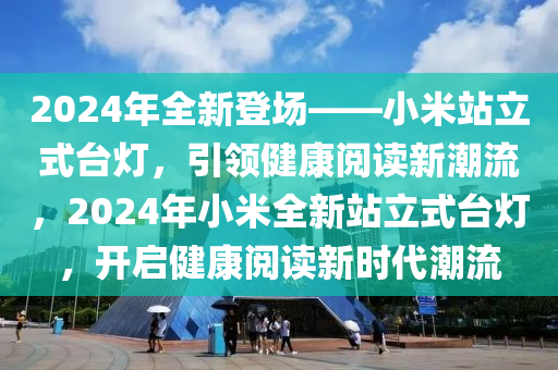 2024年全新登场——小米站立式台灯，引领健康阅读新潮流，2024年小米全新站立式台灯，开启健康阅读新时代潮流