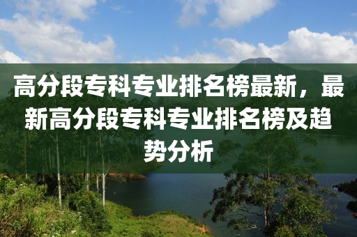 高分段专科专业排名榜最新，最新高分段专科专业排名榜及趋势分析
