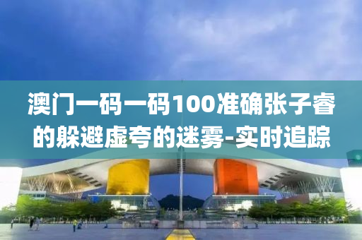澳门一码一码100准确张子睿的躲避虚夸的迷雾-实时追踪