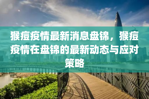 猴痘疫情最新消息盘锦，猴痘疫情在盘锦的最新动态与应对策略